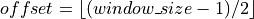 offset = \lfloor (window\_ size - 1) / 2 \rfloor
