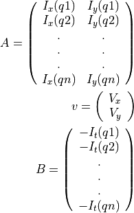 A =
    \left(\begin{array}{cc}
    I_x(q1) & I_y(q1)\\
    I_x(q2) & I_y(q2) \\
    . & . \\
    . & . \\
    . & . \\
    I_x(qn) & I_y(qn)
    \end{array}\right)

v =
    \left(\begin{array}{cc}
    V_x\\
    V_y
    \end{array}\right)


B =
    \left(\begin{array}{cc}
    -I_t(q1) \\
    -I_t(q2)  \\
    .  \\
    .  \\
    .  \\
    -I_t(qn)
    \end{array}\right)